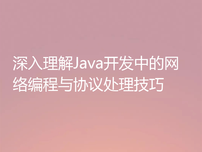 深入理解Java开发中的网络编程与协议处理技巧