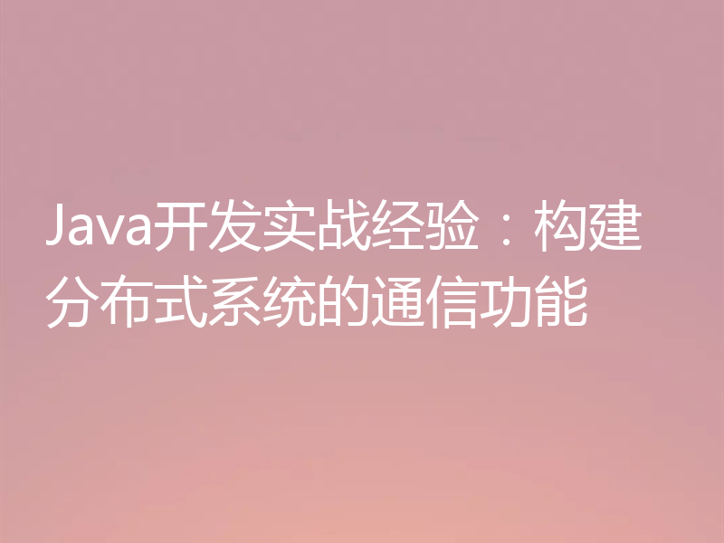 Java开发实战经验：构建分布式系统的通信功能