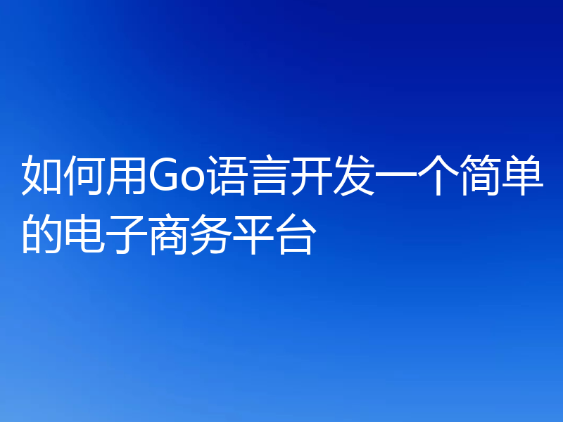如何用Go语言开发一个简单的电子商务平台