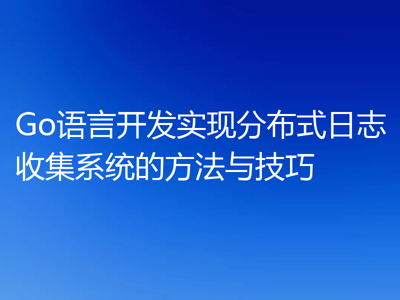 Go语言开发实现分布式日志收集系统的方法与技巧