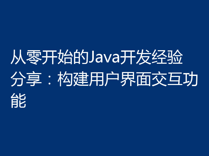 从零开始的Java开发经验分享：构建用户界面交互功能