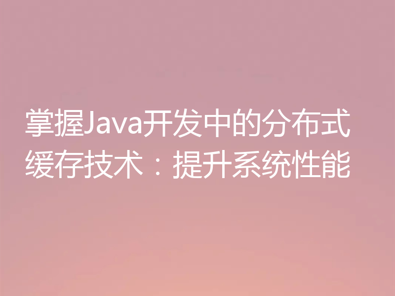 掌握Java开发中的分布式缓存技术：提升系统性能