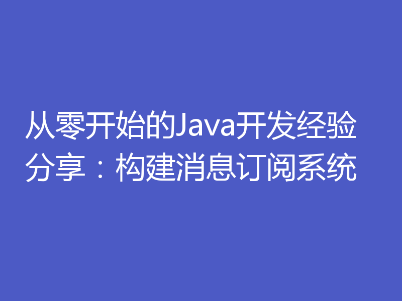 从零开始的Java开发经验分享：构建消息订阅系统