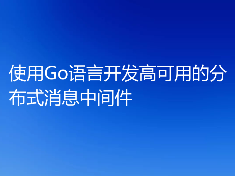 使用Go语言开发高可用的分布式消息中间件