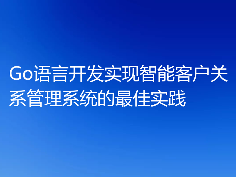 Go语言开发实现智能客户关系管理系统的最佳实践