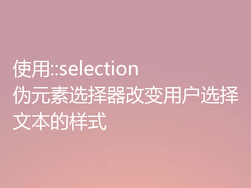 使用::selection伪元素选择器改变用户选择文本的样式