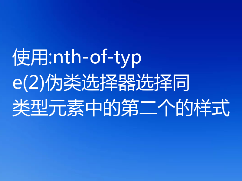 使用:nth-of-type(2)伪类选择器选择同类型元素中的第二个的样式