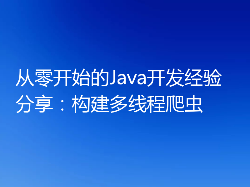 从零开始的Java开发经验分享：构建多线程爬虫