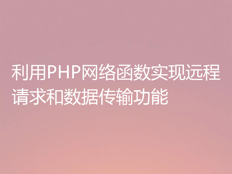 利用PHP网络函数实现远程请求和数据传输功能