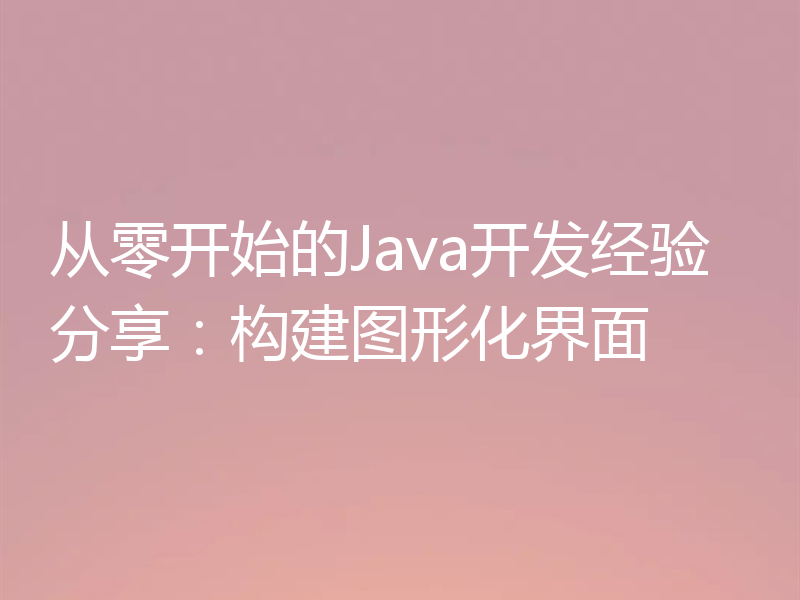 从零开始的Java开发经验分享：构建图形化界面