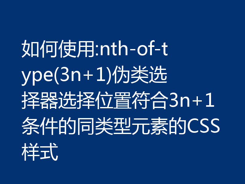 如何使用:nth-of-type(3n+1)伪类选择器选择位置符合3n+1条件的同类型元素的CSS样式