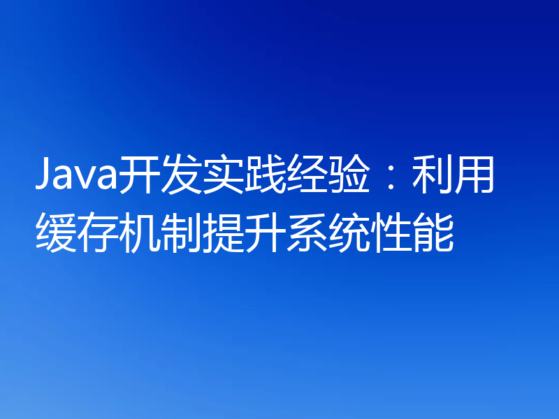 Java开发实践经验：利用缓存机制提升系统性能