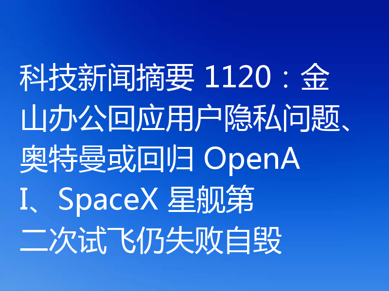 科技新闻摘要 1120：金山办公回应用户隐私问题、奥特曼或回归 OpenAI、SpaceX 星舰第二次试飞仍失败自毁