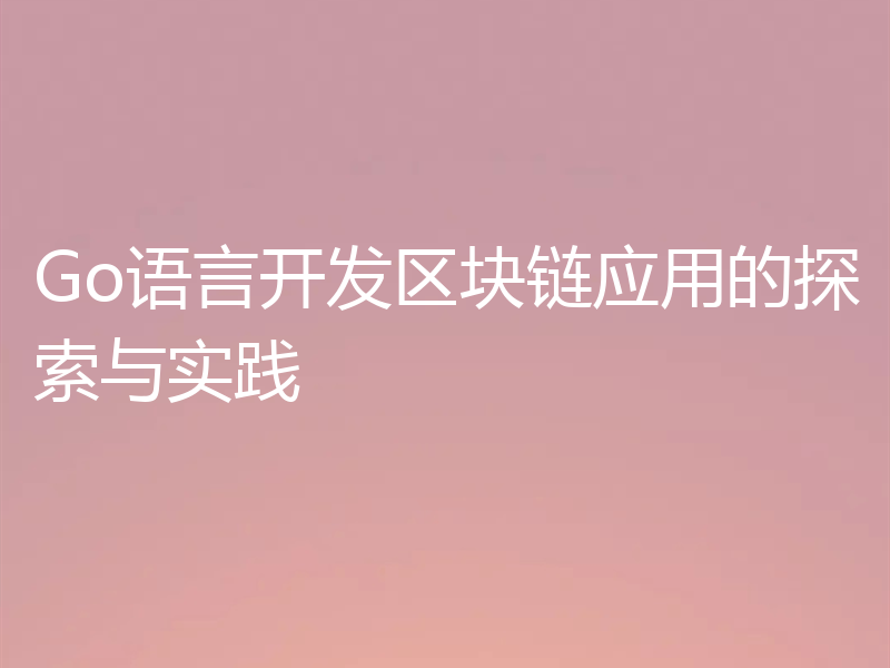 Go语言开发区块链应用的探索与实践