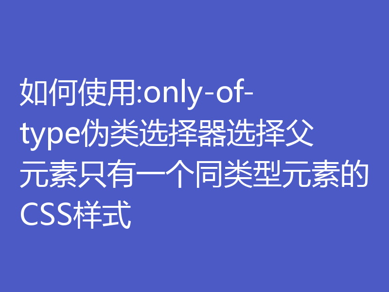 如何使用:only-of-type伪类选择器选择父元素只有一个同类型元素的CSS样式