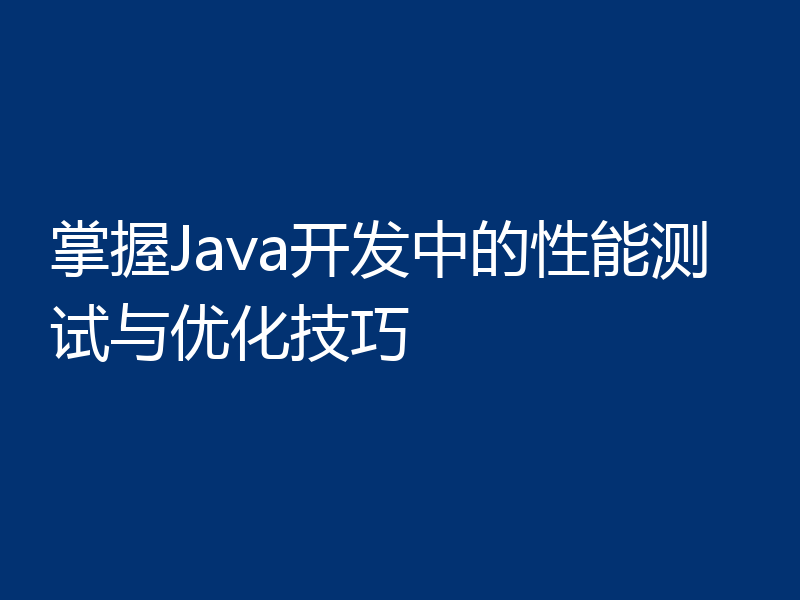 掌握Java开发中的性能测试与优化技巧