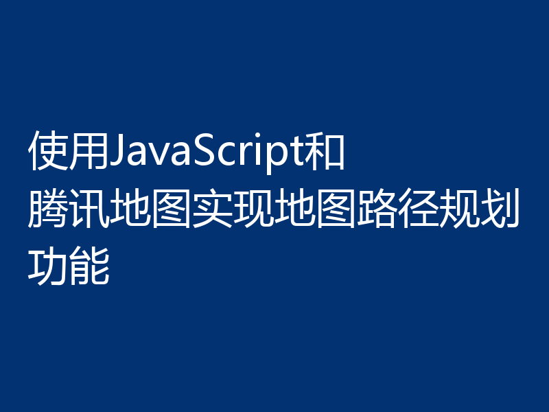 使用JavaScript和腾讯地图实现地图路径规划功能