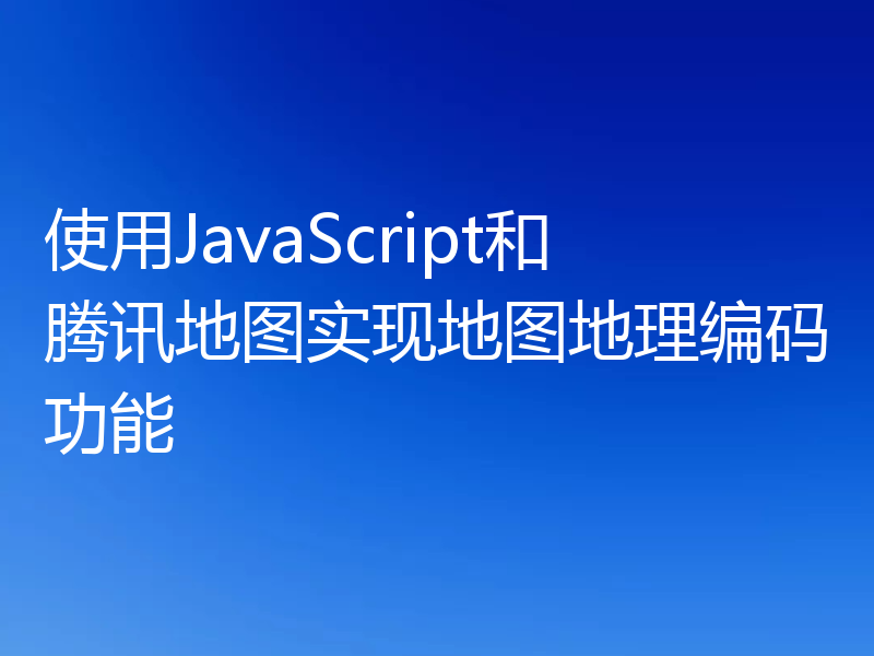 使用JavaScript和腾讯地图实现地图地理编码功能