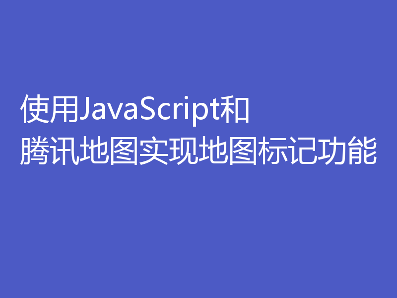 使用JavaScript和腾讯地图实现地图标记功能