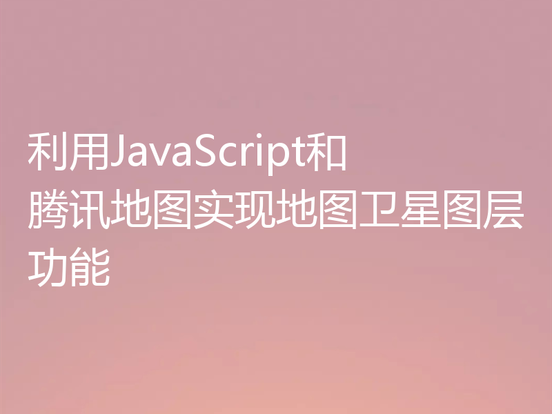 利用JavaScript和腾讯地图实现地图卫星图层功能