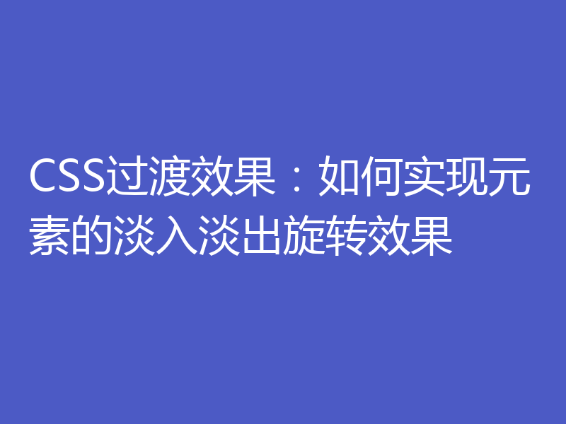 CSS过渡效果：如何实现元素的淡入淡出旋转效果