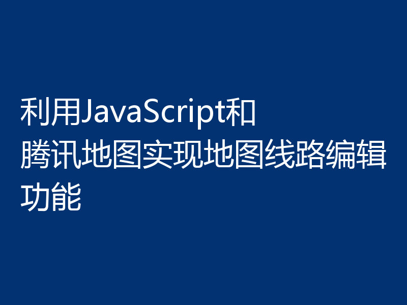 利用JavaScript和腾讯地图实现地图线路编辑功能