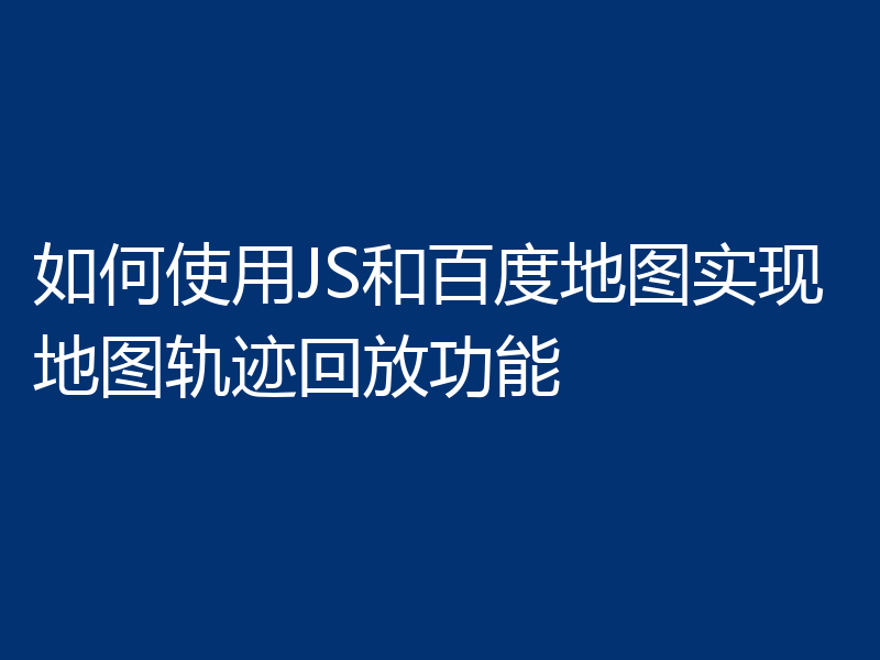 如何使用JS和百度地图实现地图轨迹回放功能
