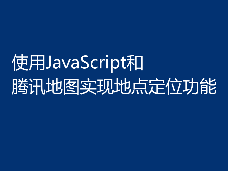 使用JavaScript和腾讯地图实现地点定位功能