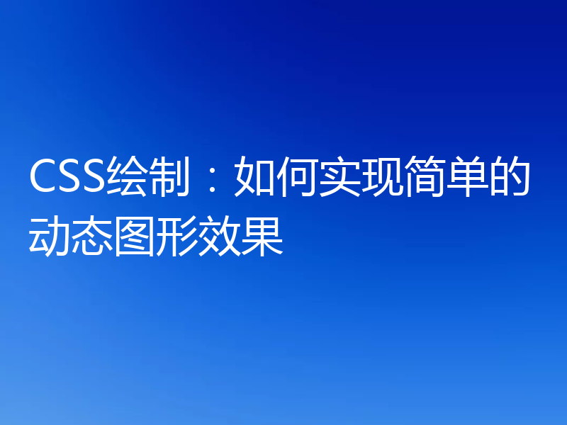 CSS绘制：如何实现简单的动态图形效果