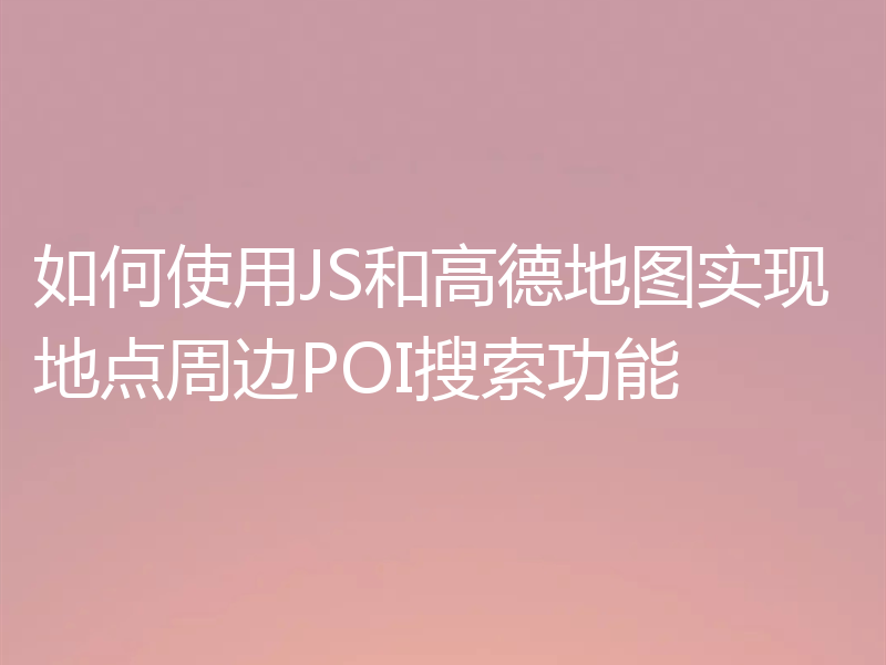 如何使用JS和高德地图实现地点周边POI搜索功能