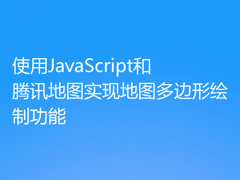 使用JavaScript和腾讯地图实现地图多边形绘制功能