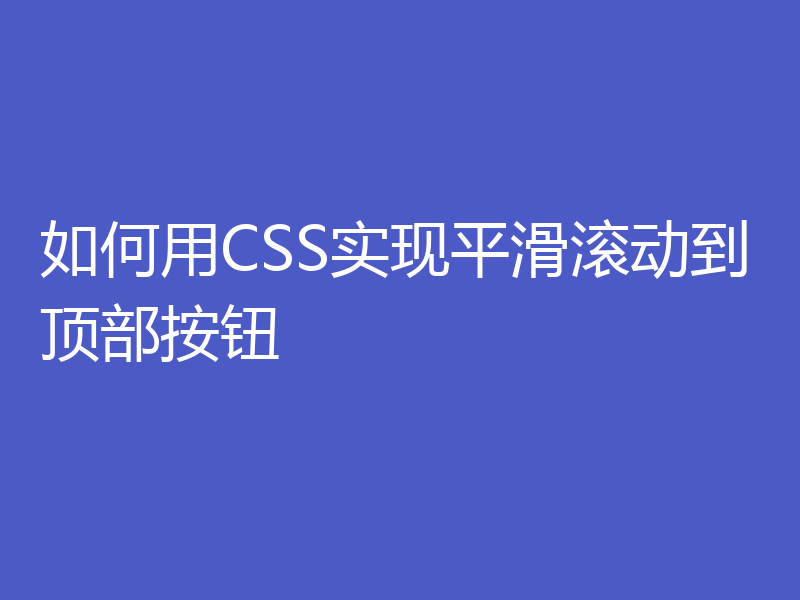 如何用CSS实现平滑滚动到顶部按钮
