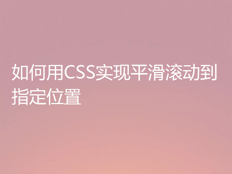 如何用CSS实现平滑滚动到指定位置