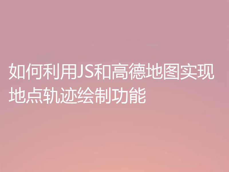 如何利用JS和高德地图实现地点轨迹绘制功能