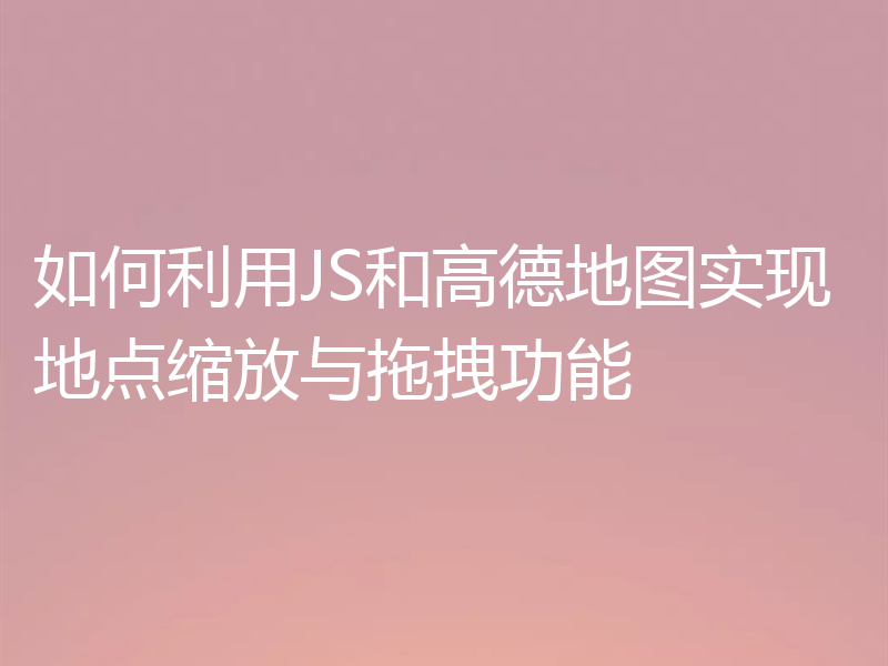 如何利用JS和高德地图实现地点缩放与拖拽功能