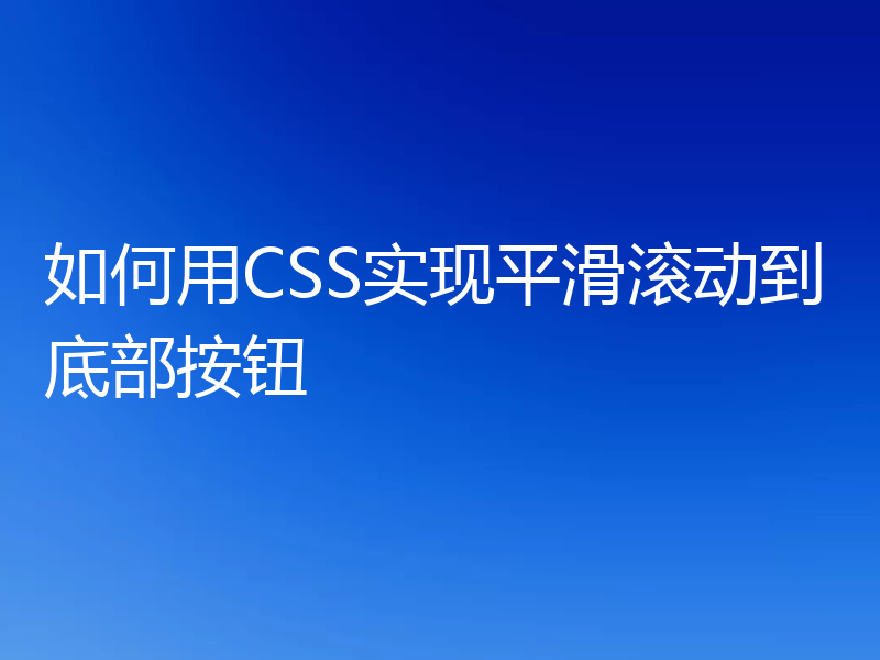 如何用CSS实现平滑滚动到底部按钮