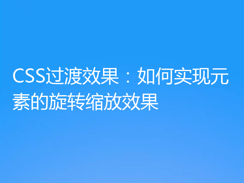 CSS过渡效果：如何实现元素的旋转缩放效果