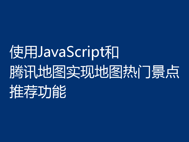 使用JavaScript和腾讯地图实现地图热门景点推荐功能