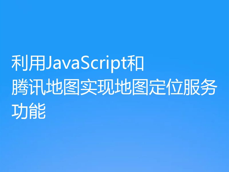 利用JavaScript和腾讯地图实现地图定位服务功能