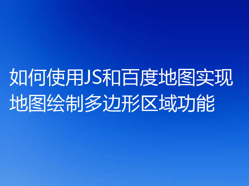如何使用JS和百度地图实现地图绘制多边形区域功能