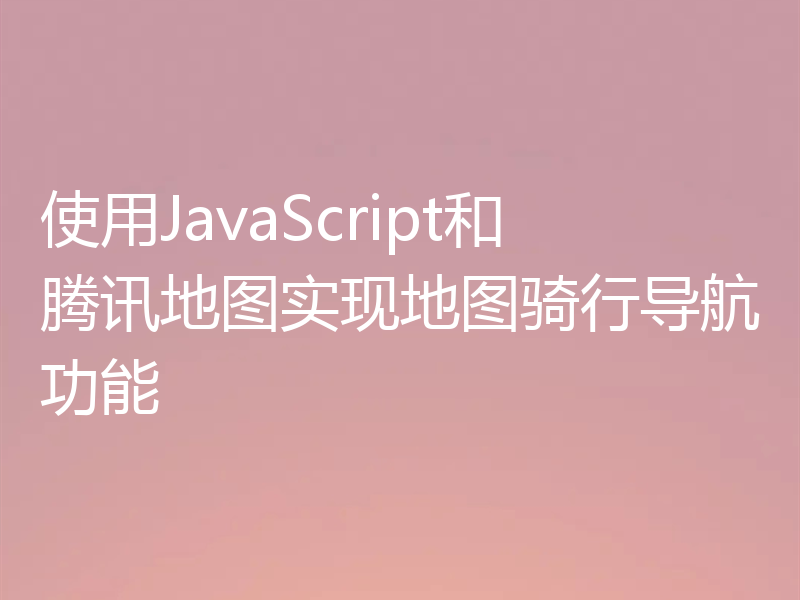 使用JavaScript和腾讯地图实现地图骑行导航功能