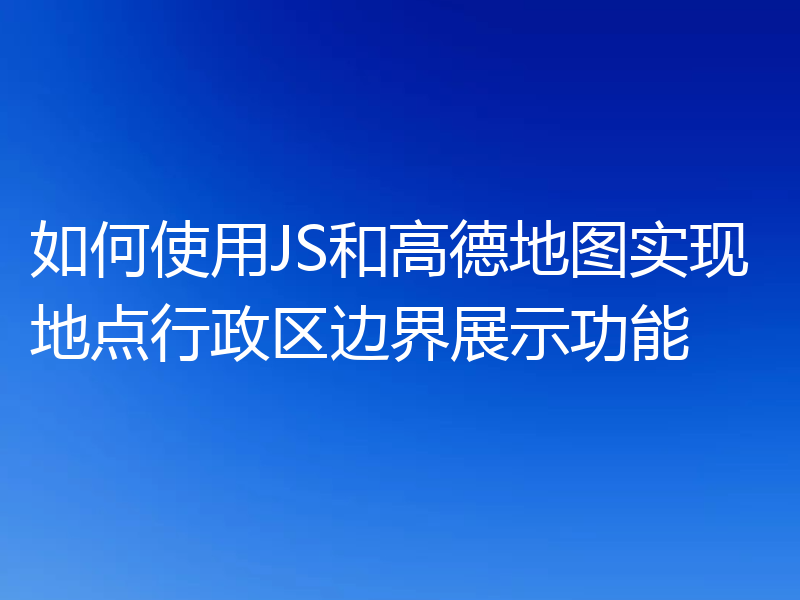 如何使用JS和高德地图实现地点行政区边界展示功能