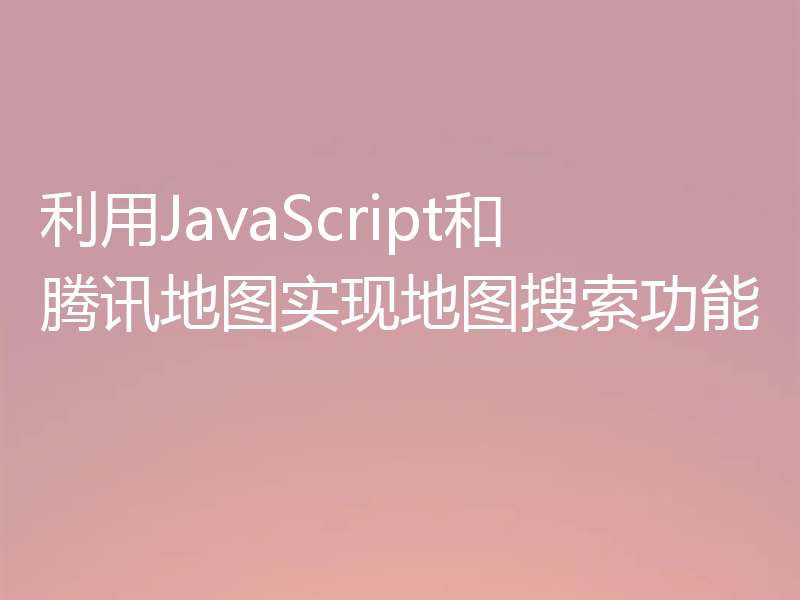 利用JavaScript和腾讯地图实现地图搜索功能