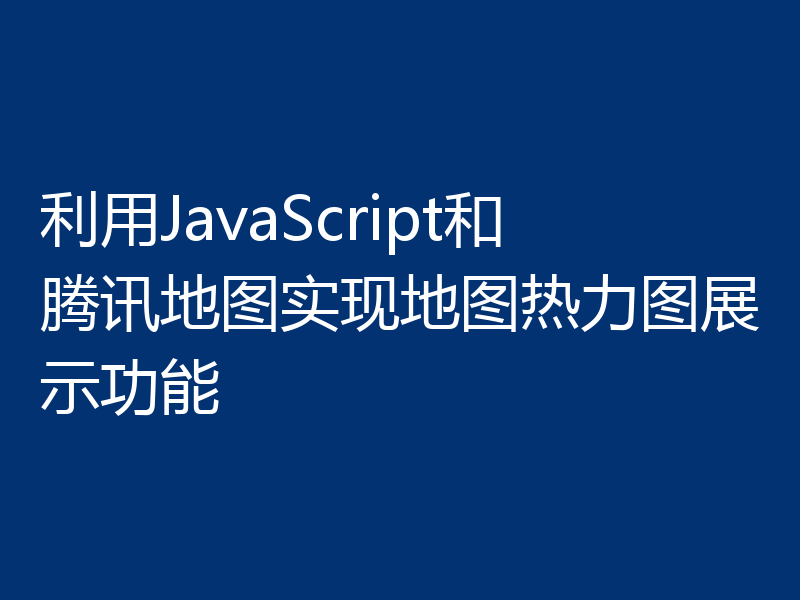 利用JavaScript和腾讯地图实现地图热力图展示功能