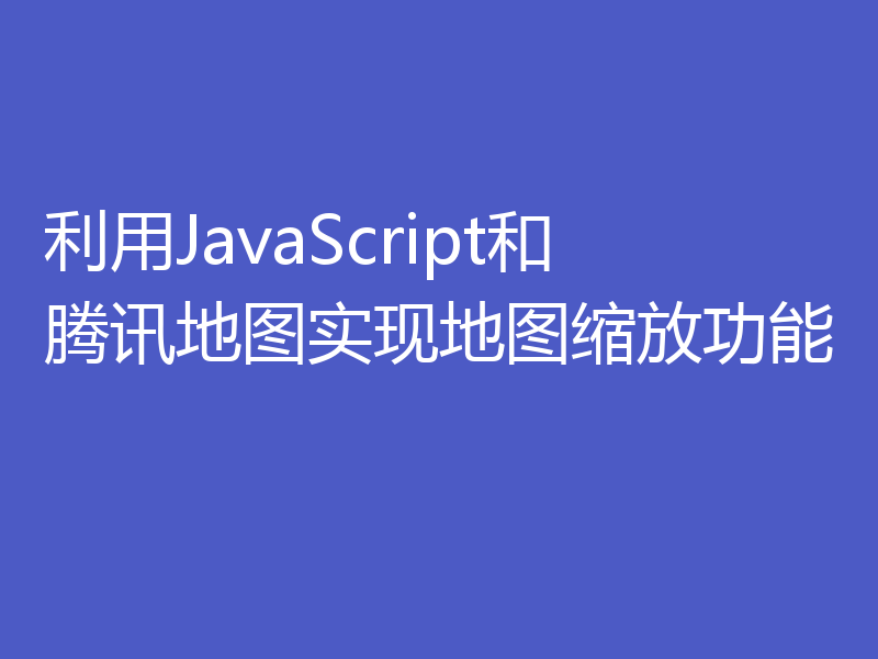 利用JavaScript和腾讯地图实现地图缩放功能