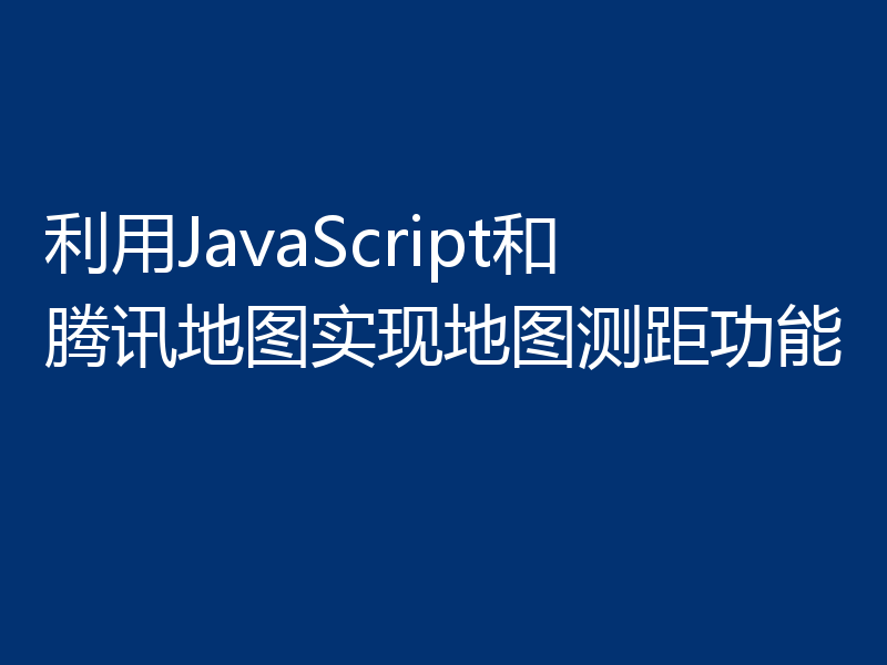利用JavaScript和腾讯地图实现地图测距功能