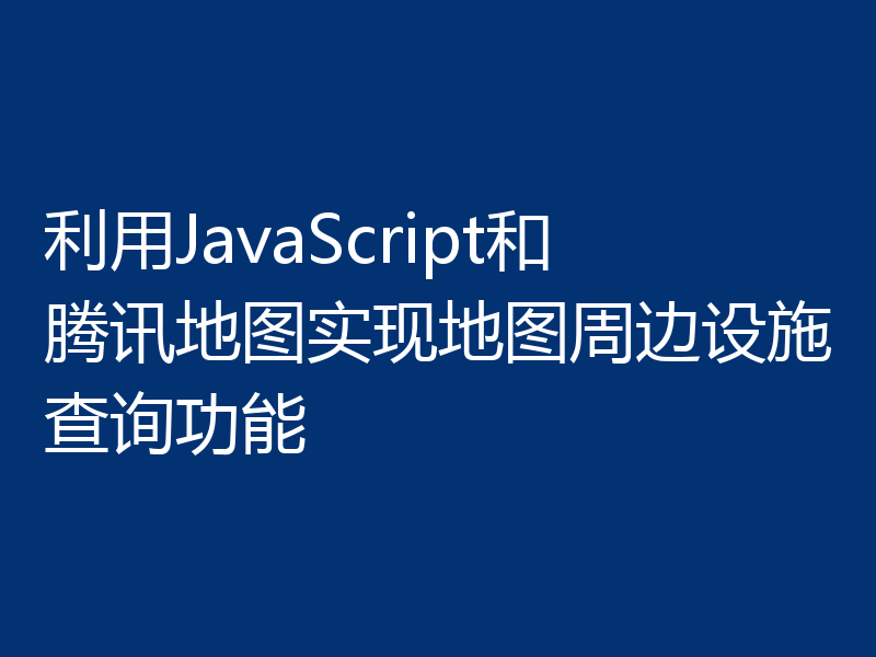利用JavaScript和腾讯地图实现地图周边设施查询功能