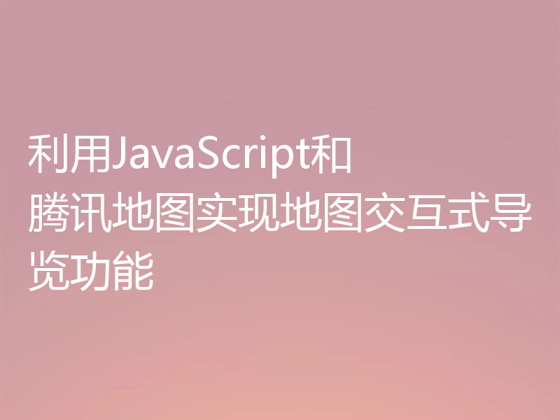 利用JavaScript和腾讯地图实现地图交互式导览功能