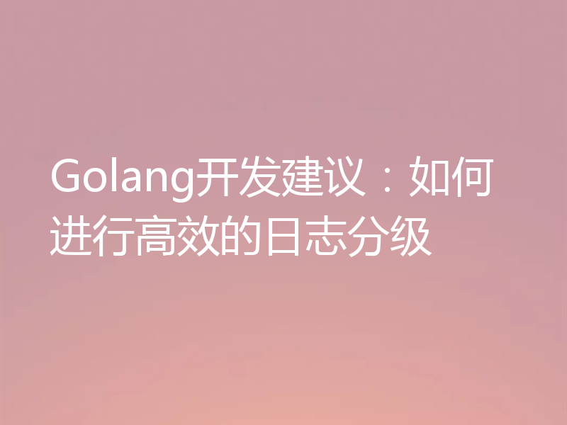 Golang开发建议：如何进行高效的日志分级