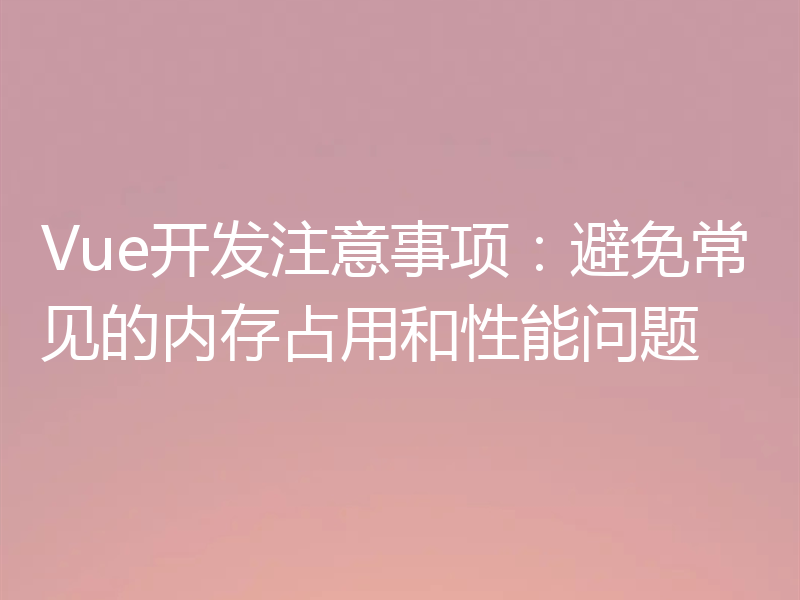Vue开发注意事项：避免常见的内存占用和性能问题